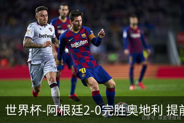 世界杯-阿根廷2-0完胜奥地利 提前一轮小组出线
