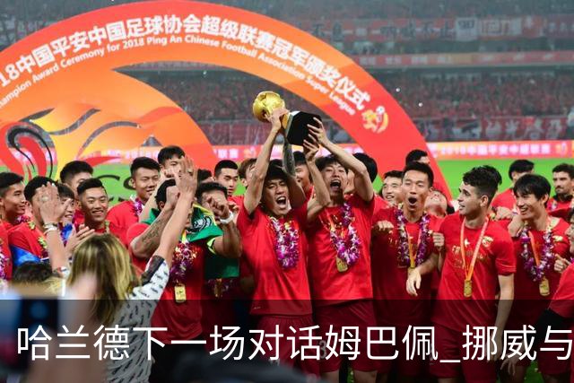 哈兰德下一场对话姆巴佩 挪威与“高卢雄鸡”争小组头名