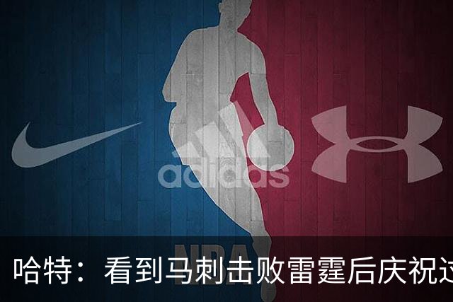 哈特：看到马刺击败雷霆后庆祝过度 当时就感觉能赢下总冠军