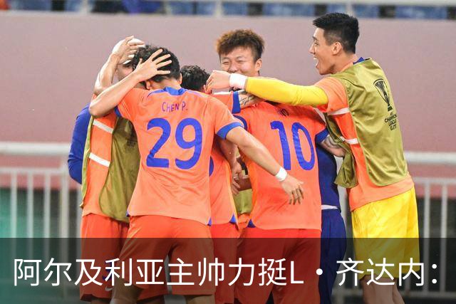 阿尔及利亚主帅力挺L·齐达内：每人都有犯错的权利 对他充满信心
