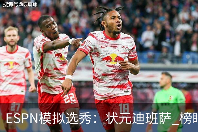 ESPN模拟选秀：状元迪班萨 榜眼彼德森 探花布泽尔 4号秀威尔逊